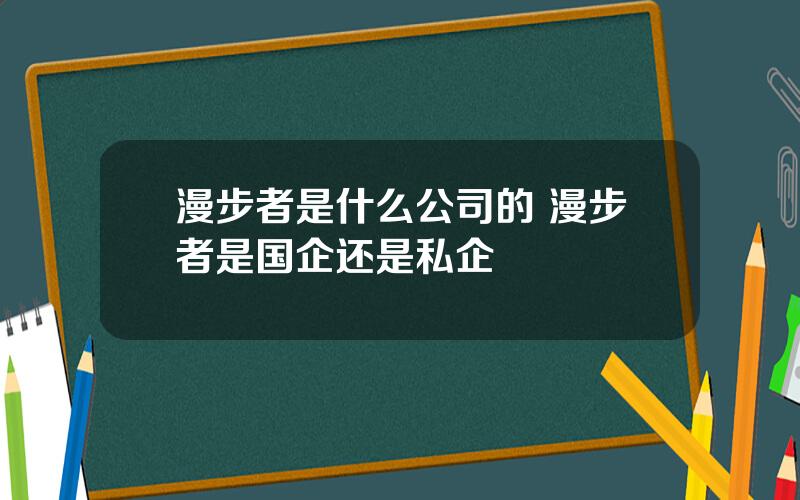 漫步者是什么公司的 漫步者是国企还是私企